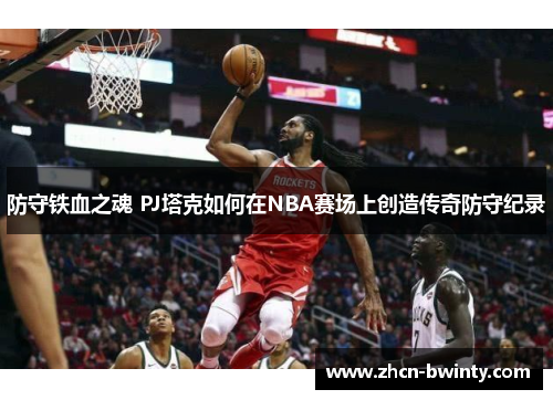 防守铁血之魂 PJ塔克如何在NBA赛场上创造传奇防守纪录