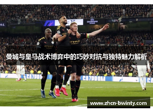 曼城与皇马战术博弈中的巧妙对抗与独特魅力解析