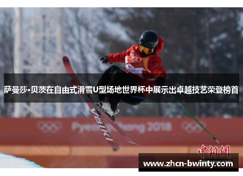萨曼莎·贝茨在自由式滑雪U型场地世界杯中展示出卓越技艺荣登榜首