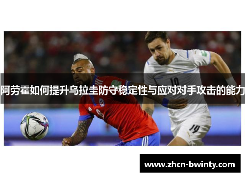 阿劳霍如何提升乌拉圭防守稳定性与应对对手攻击的能力