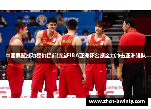 中国男篮成功复仇提前锁定FIBA亚洲杯名额全力冲击亚洲强队