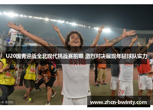 U20国青迎战全北现代挑战赛前瞻 激烈对决展现年轻球队实力