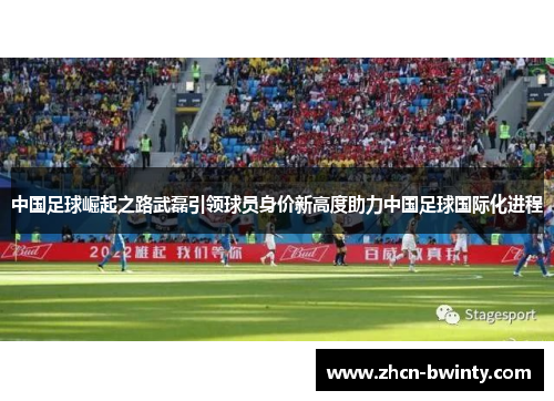 中国足球崛起之路武磊引领球员身价新高度助力中国足球国际化进程