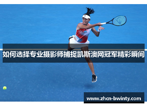 如何选择专业摄影师捕捉凯斯澳网冠军精彩瞬间