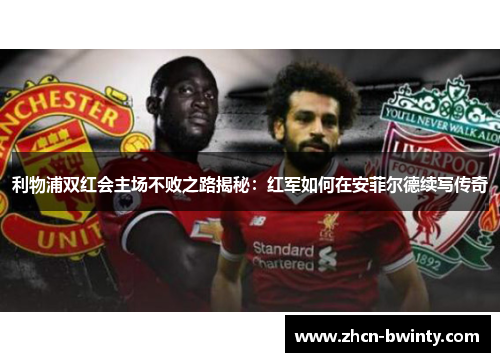 利物浦双红会主场不败之路揭秘：红军如何在安菲尔德续写传奇