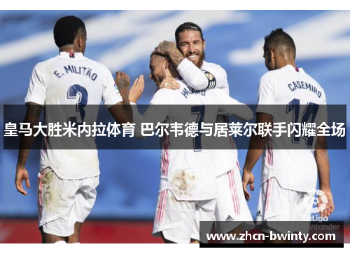 皇马大胜米内拉体育 巴尔韦德与居莱尔联手闪耀全场