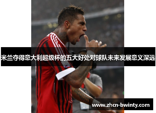 米兰夺得意大利超级杯的五大好处对球队未来发展意义深远