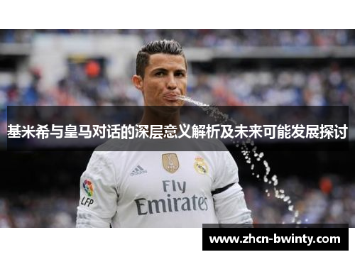 基米希与皇马对话的深层意义解析及未来可能发展探讨