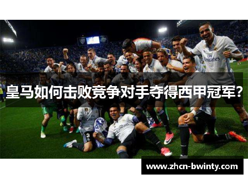 皇马如何击败竞争对手夺得西甲冠军？