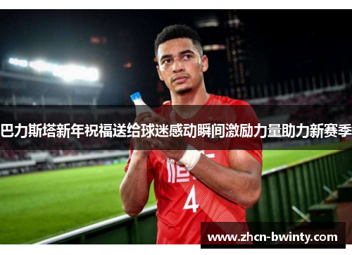 巴力斯塔新年祝福送给球迷感动瞬间激励力量助力新赛季