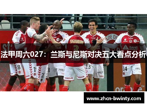 法甲周六027：兰斯与尼斯对决五大看点分析