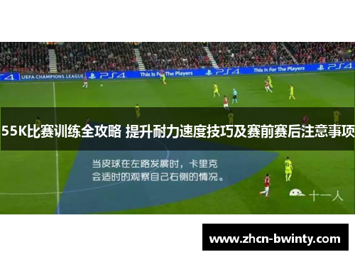 55K比赛训练全攻略 提升耐力速度技巧及赛前赛后注意事项