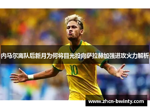 内马尔离队后新月为何将目光投向萨拉赫加强进攻火力解析