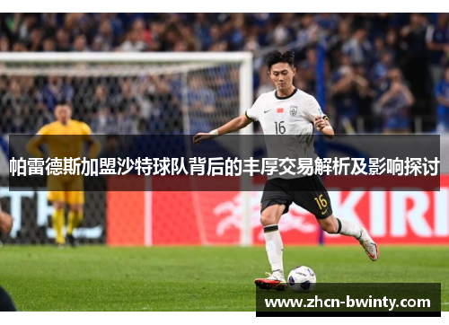 帕雷德斯加盟沙特球队背后的丰厚交易解析及影响探讨