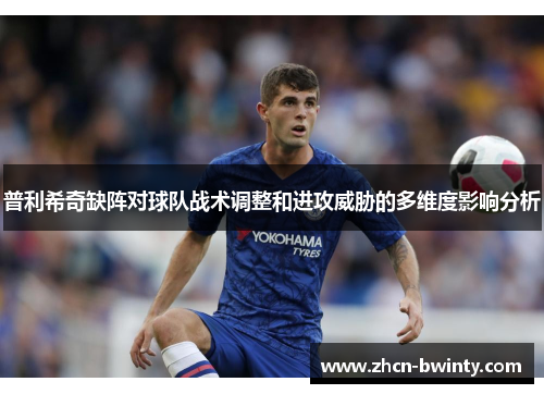 普利希奇缺阵对球队战术调整和进攻威胁的多维度影响分析