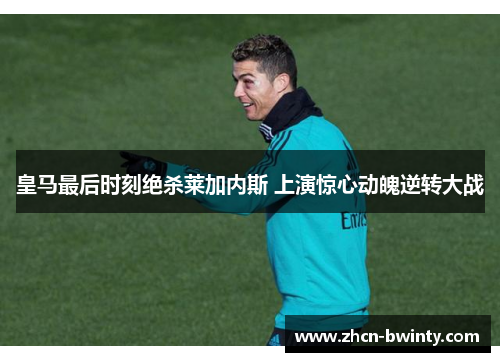 皇马最后时刻绝杀莱加内斯 上演惊心动魄逆转大战