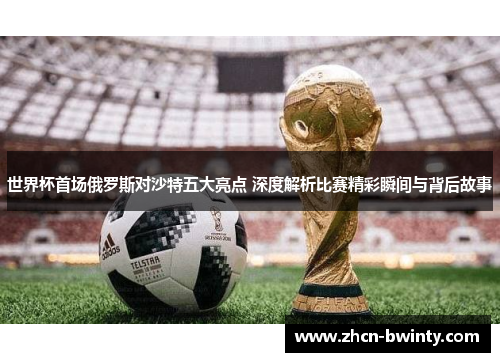 世界杯首场俄罗斯对沙特五大亮点 深度解析比赛精彩瞬间与背后故事