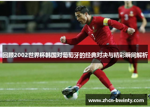 回顾2002世界杯韩国对葡萄牙的经典对决与精彩瞬间解析