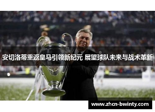 安切洛蒂重返皇马引领新纪元 展望球队未来与战术革新