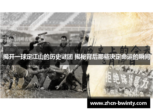 揭开一球定江山的历史谜团 揭秘背后那些决定命运的瞬间