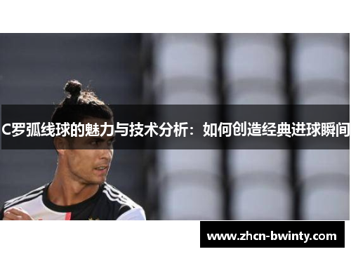 C罗弧线球的魅力与技术分析：如何创造经典进球瞬间
