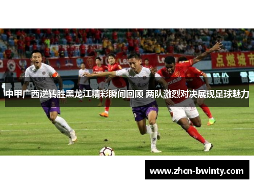 中甲广西逆转胜黑龙江精彩瞬间回顾 两队激烈对决展现足球魅力