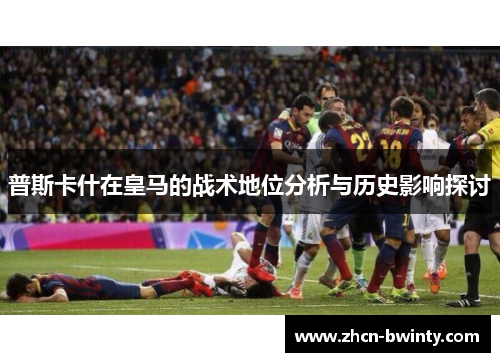 普斯卡什在皇马的战术地位分析与历史影响探讨