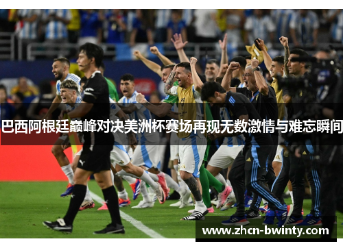 巴西阿根廷巅峰对决美洲杯赛场再现无数激情与难忘瞬间