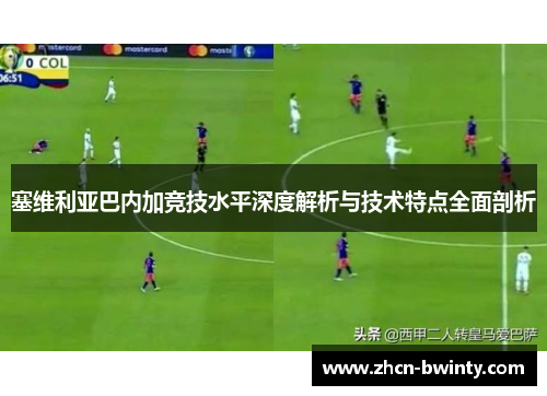 塞维利亚巴内加竞技水平深度解析与技术特点全面剖析