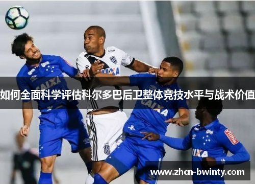 如何全面科学评估科尔多巴后卫整体竞技水平与战术价值