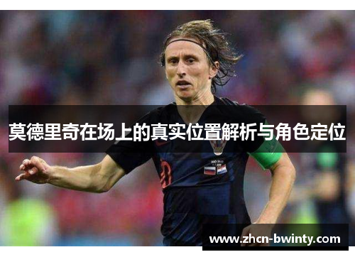 莫德里奇在场上的真实位置解析与角色定位